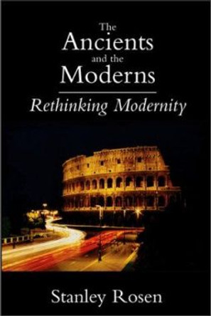 The Ancients and the Moderns: Rethinking Modernity by Stanley Rosen 9781587310249