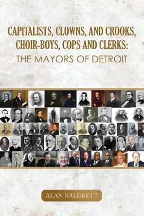 Capitalists, Clowns, and Crooks, Choir-boys, Cops and Clerks: The Mayors of Detroit by Alan Naldrett 9781091002333