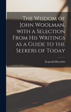 The Wisdom of John Woolman, With a Selection From His Writings as a Guide to the Seekers of Today by Reginald 1905-1958 Reynolds 9781014169525