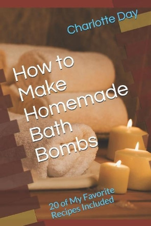 How to Make Homemade Bath Bombs: 20 of My Favorite Recipes Included by Charlotte Day 9781091082021