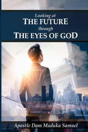 Looking at the Future Through the Eyes of God by Apostle Dom Maduka Samuel 9781091208490