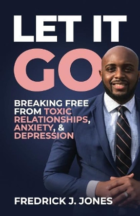 Let It Go: Breaking Free from Toxic Relationships, Anxiety, & Depression by Fredrick Joseph Jones 9781091255890