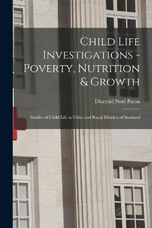 Child Life Investigations - Poverty, Nutrition & Growth: Studies of Child Life in Cities and Rural Districts of Scotland by Diarmid Noël 1859-1928 Paton 9781014538598