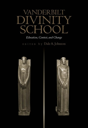Vanderbilt Divinity School: Education, Contest and Change by Dale A. Johnson 9780826513861