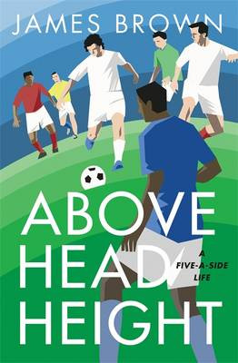 Above Head Height: A Five-A-Side Life James Brown 9781786481764