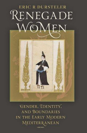 Renegade Women: Gender, Identity, and Boundaries in the Early Modern Mediterranean by Eric R Dursteler 9781421400716