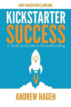 Kickstarter Success: A Tactical Guide to Crowdfunding by Andrew Hagen 9780648301318