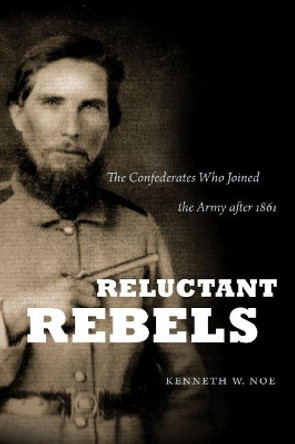 Reluctant Rebels: The Confederates Who Joined the Army after 1861 by Kenneth W. Noe 9781469626567