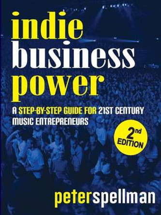 Indie Business Power: A Step-By-Step Guide for 21st Century Music Entrepreneurs by Peter Spellman 9780997872309