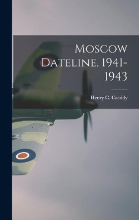 Moscow Dateline, 1941-1943 by Henry C (Henry Clarence) 1 Cassidy 9781013864001