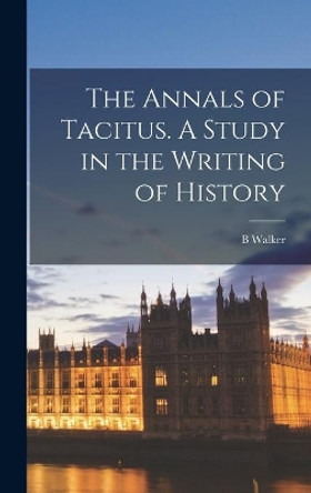 The Annals of Tacitus. A Study in the Writing of History by B Walker 9781014147141