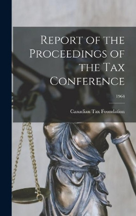 Report of the Proceedings of the Tax Conference; 1964 by Canadian Tax Foundation 9781014148674