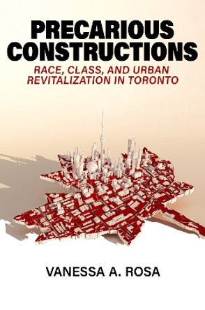 Precarious Constructions: Race, Class, and Urban Revitalization in Toronto by Vanessa A. Rosa 9781469675763