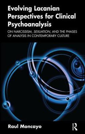 Evolving Lacanian Perspectives for Clinical Psychoanalysis: On Narcissism, Sexuation, and the Phases of Analysis in Contemporary Culture by Raul Moncayo