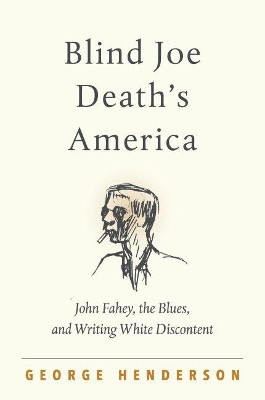Blind Joe Death's America: John Fahey, the Blues, and Writing White Discontent by George Henderson 9781469660776