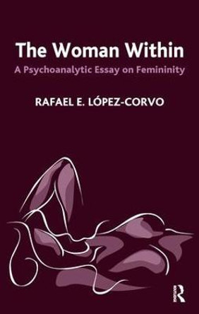 The Woman Within: A Psychoanalytic Essay on Femininity by Rafael E. Lopez-Corvo