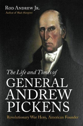 The Life and Times of General Andrew Pickens: Revolutionary War Hero, American Founder by Rod Andrew Jr. 9781469672151