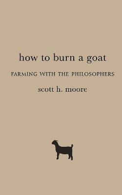 How to Burn a Goat: Farming with the Philosophers by Scott H. Moore 9781481311533