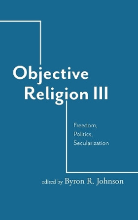 Objective Religion: Freedom, Politics, Secularization by Byron R. Johnson 9781481319614