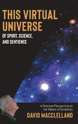 This Virtual Universe of Spirit, Science, and Sentience: A Personal Perspective on the Nature of Existence by David Macclelland 9780228852018
