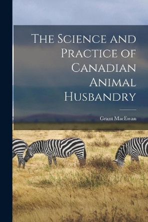 The Science and Practice of Canadian Animal Husbandry by Grant 1902-2000 MacEwan 9781014502742