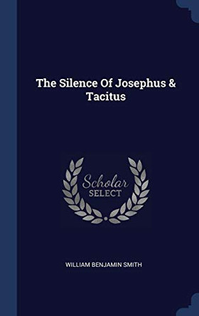 The Silence of Josephus & Tacitus by William Benjamin Smith 9781340137403