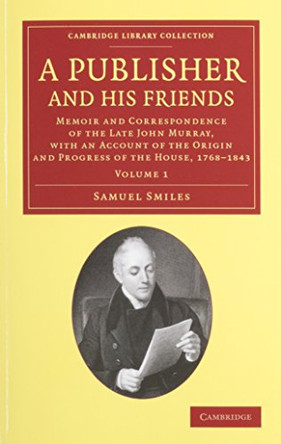 A Publisher and his Friends 2 Volume Set: Memoir and Correspondence of the Late John Murray, with an Account of the Origin and Progress of the House, 1768-1843 by Samuel Smiles 9781108073936