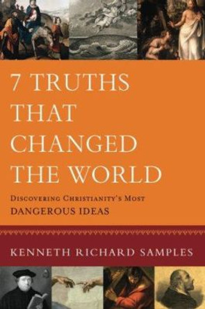 7 Truths That Changed the World: Discovering Christianity's Most Dangerous Ideas by Kenneth Richard Samples 9780801072116