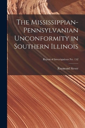 The Mississippian-Pennsylvanian Unconformity in Southern Illinois; Report of Investigations No. 152 by Raymond Siever 9781014830081