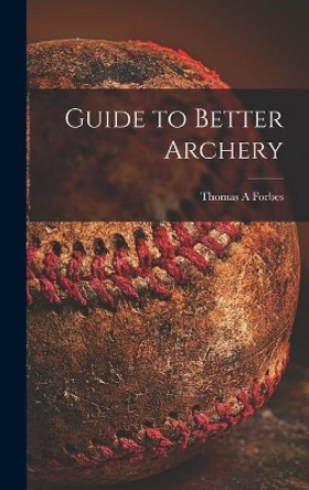 Guide to Better Archery by Thomas A Forbes 9781013679469