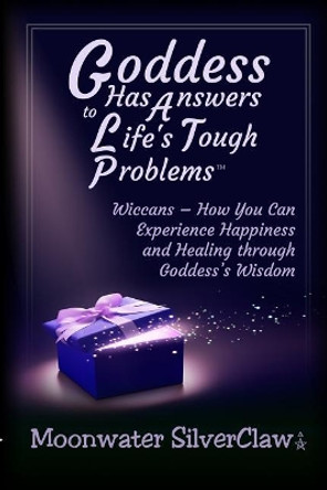 Goddess Has Answers to Life's Tough Problems: Wiccans - How You Can Experience Happiness and Healing Through Goddess's Wisdom by Moonwater Silverclaw 9780998427331