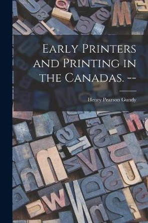 Early Printers and Printing in the Canadas. -- by Henry Pearson 1905- Gundy 9781014864307