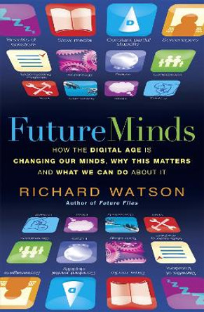 Future Minds: How the Digital Age Is Changing Our Minds, Why This Matters, and What We Can Do About It by Richard Watson