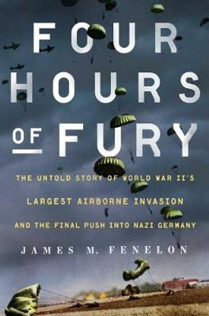 Four Hours of Fury: The Untold Story of World War II's Largest Airborne Invasion and the Final Push into Nazi Germany by James M. Fenelon 9781501179372