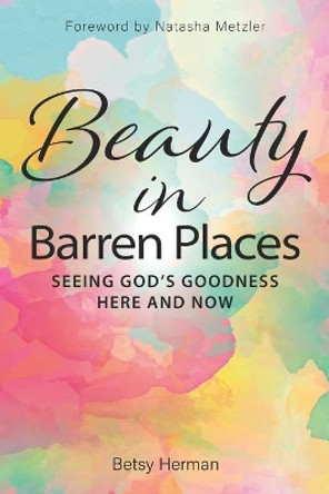 Beauty in Barren Places: Seeing God's Goodness Here and Now by Natasha Metzler 9780998360027