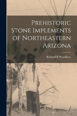 Prehistoric Stone Implements of Northeastern Arizona by Richard B Woodbury 9781014032416