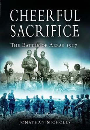 Cheerful Sacrifice: The Battle of Arras 1917 Jonathan Nicholls 9781844153268