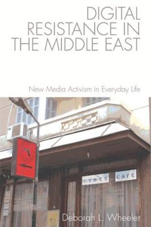 Digital Resistance in the Middle East: New Media Activism in Everyday Life by Deborah L. Wheeler 9781474422574