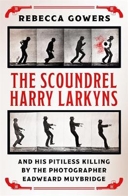 The Scoundrel Harry Larkyns and his Pitiless Killing by the Photographer Eadweard Muybridge Rebecca Gowers 9781474606424