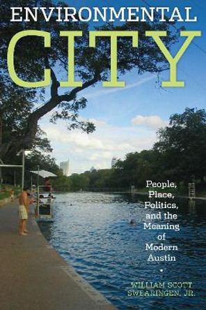 Environmental City: People, Place, Politics, and the Meaning of Modern Austin by William Scott Swearingen 9780292722026