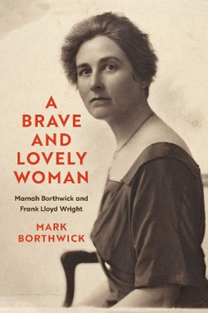 A Brave and Lovely Woman: Mamah Borthwick and Frank Lloyd Wright by Mark Borthwick 9780299342906