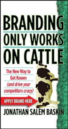 Branding Only Works on Cattle: The New Way to Get Known (and Drive your Competitors Crazy) by Jonathan Salem Baskin 9780470742570