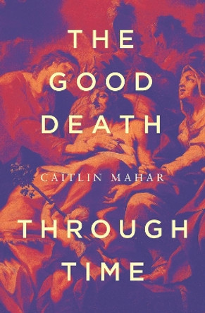 The Good Death Through Time by Caitlin Mahar 9780522878127