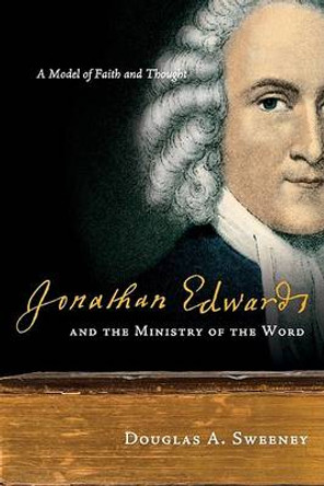 Jonathan Edwards and the Ministry of the Word: A Model of Faith and Thought by Professor of Church History and the History of Christian Thought Chair of the Department Douglas A Sweeney 9780830838516