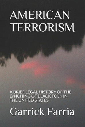 American Terrorism: A Brief Legal History of the Lynching of Black Folk in the United States by Garrick Arthur Farria 9780578758558