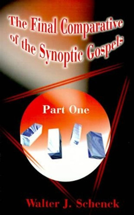 The Final Comparative of the Synoptic Gospels: Part One by Walter J Schenck 9780595178131