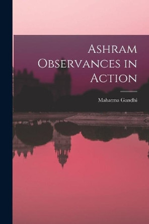 Ashram Observances in Action by Mahatma 1869-1948 Gandhi 9781014073396