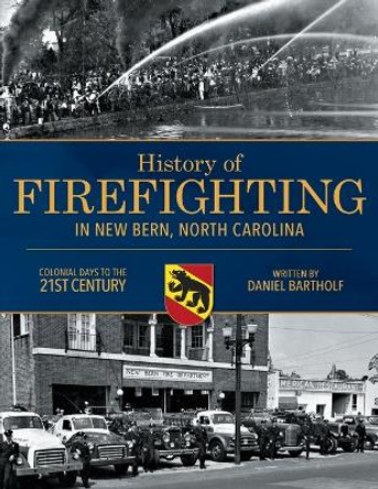 History of Firefighting in New Bern North Carolina: Colonial Days to the 21st Century by Daniel P Bartholf 9780578511559