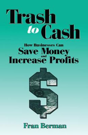 Trash to Cash: How Businesses Can Save Money and Increase Profits by Fran Berman