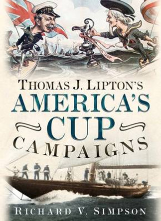 Thomas J. Lipton's America's Cup Campaigns: The Saga of One Man's Three-Decade Obsession with Winning the America's Cup by Richard V. Simpson 9781625451019